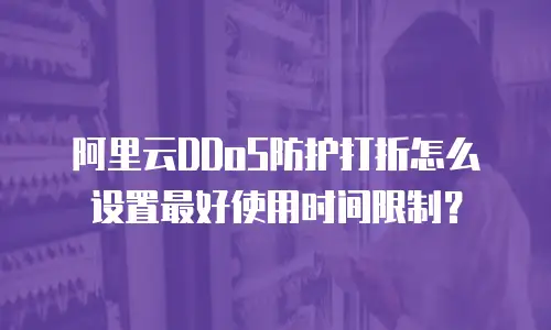 阿里云DDoS防护打折怎么设置最好使用时间限制？