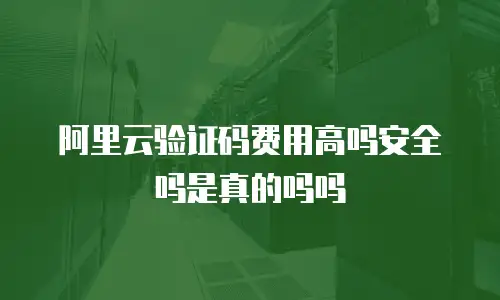 阿里云验证码费用高吗安全吗是真的吗吗