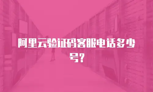 阿里云验证码客服电话多少号？