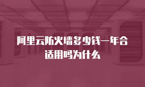 阿里云防火墙多少钱一年合适用吗为什么
