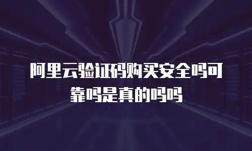 阿里云验证码购买安全吗可靠吗是真的吗吗