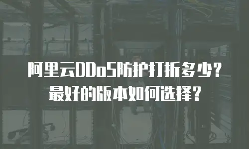 阿里云DDoS防护打折多少？最好的版本如何选择？
