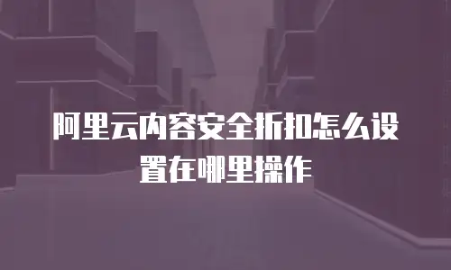 阿里云内容安全折扣怎么设置在哪里操作