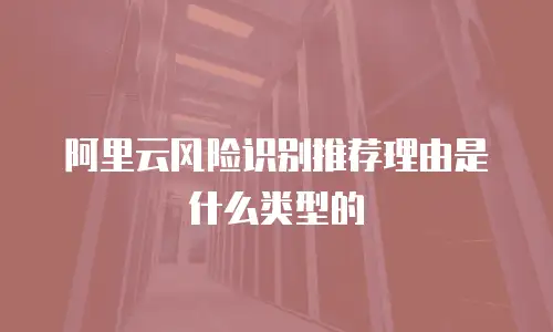 阿里云风险识别推荐理由是什么类型的