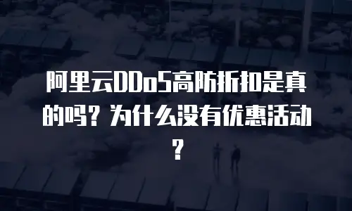 阿里云DDoS高防折扣是真的吗？为什么没有优惠活动？
