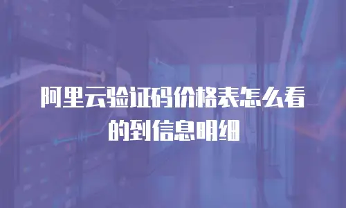 阿里云验证码价格表怎么看的到信息明细