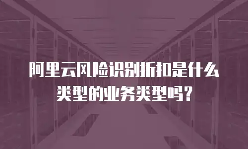 阿里云风险识别折扣是什么类型的业务类型吗？