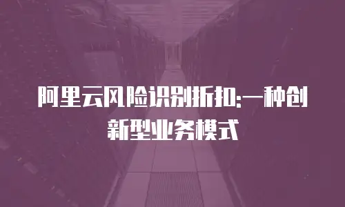 阿里云风险识别折扣:一种创新型业务模式