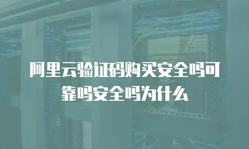 阿里云验证码购买安全吗可靠吗安全吗为什么