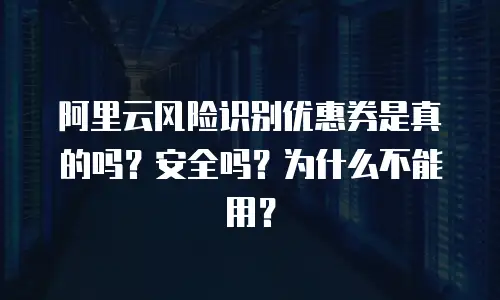 阿里云风险识别优惠券是真的吗？安全吗？为什么不能用？