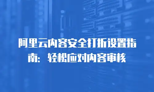 阿里云内容安全打折设置指南：轻松应对内容审核