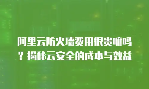 阿里云防火墙费用很贵嘛吗？揭秘云安全的成本与效益