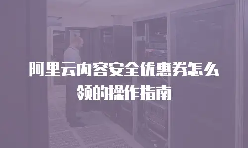 阿里云内容安全优惠券怎么领的操作指南