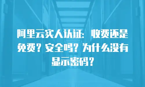 阿里云实人认证：收费还是免费？安全吗？为什么没有显示密码？