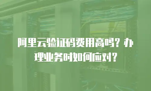 阿里云验证码费用高吗？办理业务时如何应对？