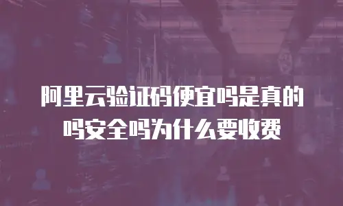 阿里云验证码便宜吗是真的吗安全吗为什么要收费