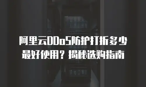 阿里云DDoS防护打折多少最好使用？揭秘选购指南