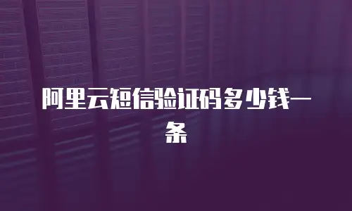 阿里云短信验证码多少钱一条