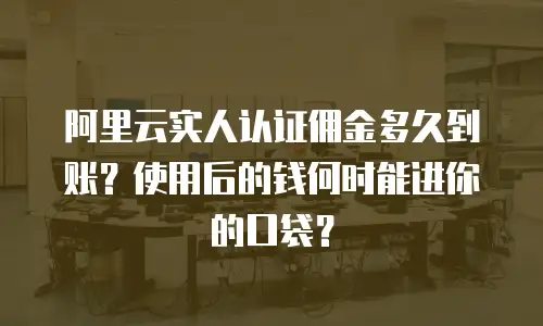 阿里云实人认证佣金多久到账？使用后的钱何时能进你的口袋？