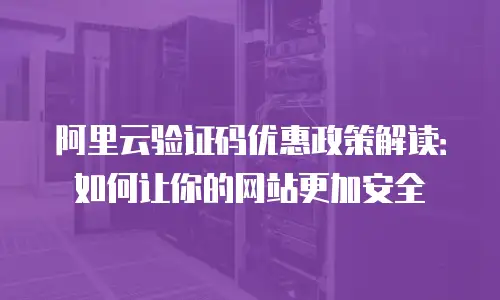 阿里云验证码优惠政策解读：如何让你的网站更加安全
