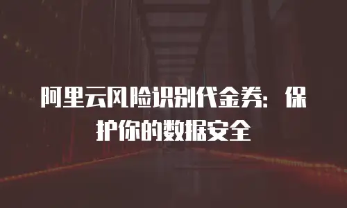 阿里云风险识别代金券：保护你的数据安全