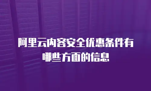 阿里云内容安全优惠条件有哪些方面的信息