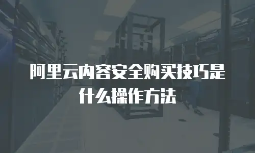 阿里云内容安全购买技巧是什么操作方法