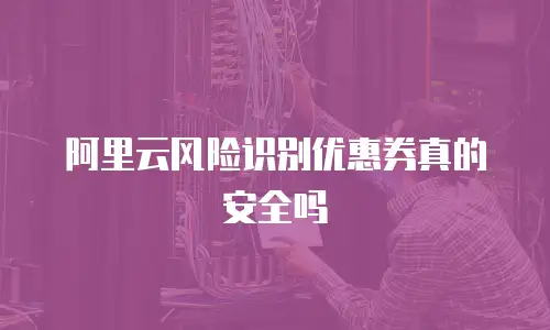 阿里云风险识别优惠券真的安全吗