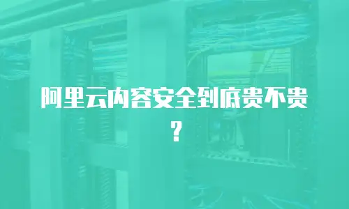 阿里云内容安全到底贵不贵？