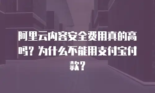 阿里云内容安全费用真的高吗？为什么不能用支付宝付款？
