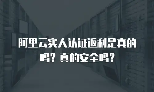 阿里云实人认证返利是真的吗？真的安全吗？