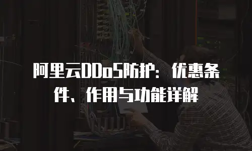 阿里云DDoS防护：优惠条件、作用与功能详解