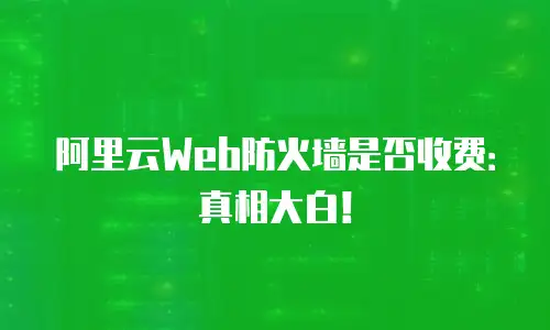 阿里云Web防火墙是否收费：真相大白！