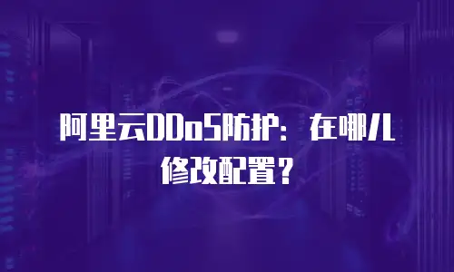 阿里云DDoS防护：在哪儿修改配置？