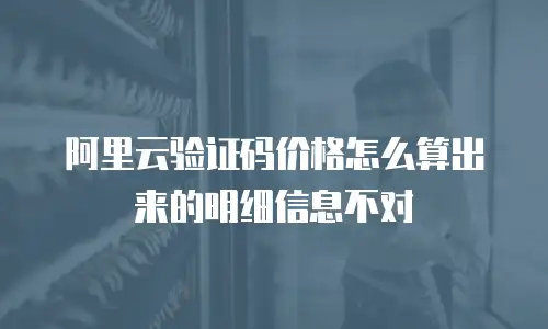 阿里云验证码价格怎么算出来的明细信息不对
