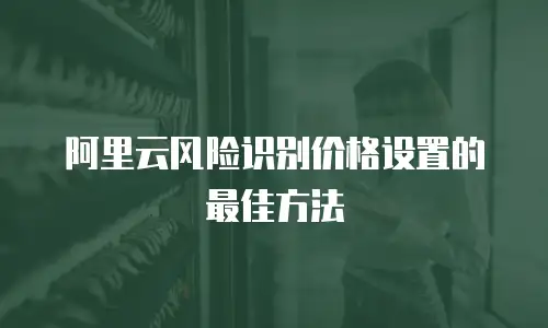 阿里云风险识别价格设置的最佳方法