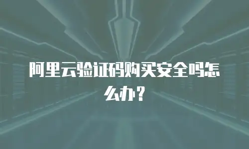 阿里云验证码购买安全吗怎么办？