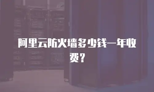 阿里云防火墙多少钱一年收费？