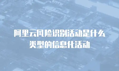 阿里云风险识别活动是什么类型的信息化活动