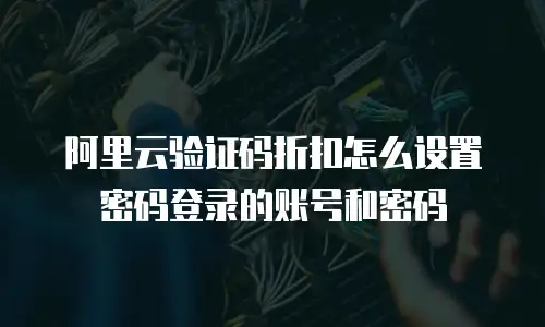 阿里云验证码折扣怎么设置密码登录的账号和密码