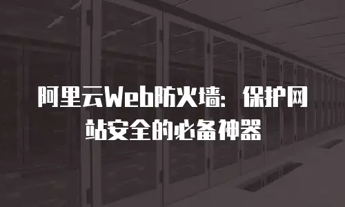 阿里云Web防火墙：保护网站安全的必备神器