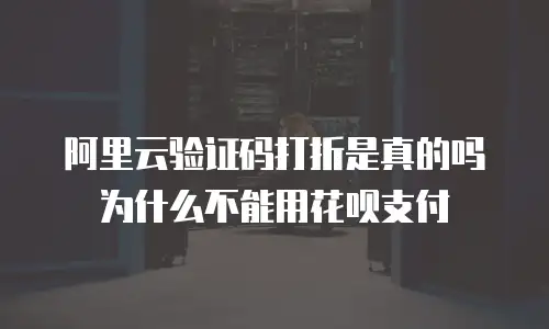 阿里云验证码打折是真的吗为什么不能用花呗支付