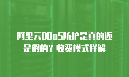 阿里云DDoS防护是真的还是假的？收费模式详解