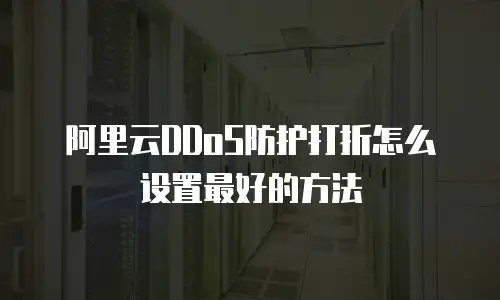 阿里云DDoS防护打折怎么设置最好的方法