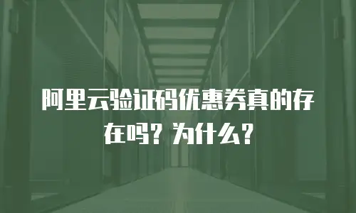 阿里云验证码优惠券真的存在吗？为什么？