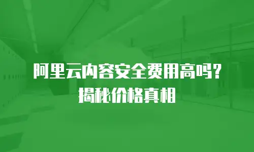 阿里云内容安全费用高吗？揭秘价格真相