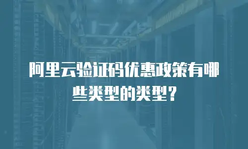 阿里云验证码优惠政策有哪些类型的类型？