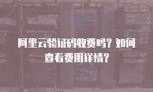 阿里云验证码收费吗？如何查看费用详情？