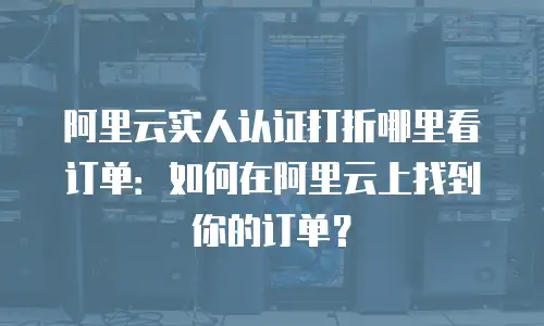 阿里云实人认证打折哪里看订单：如何在阿里云上找到你的订单？