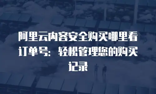 阿里云内容安全购买哪里看订单号：轻松管理您的购买记录